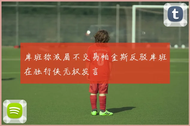 库班称浓眉不交易帕金斯反驳库班在独行侠无权发言