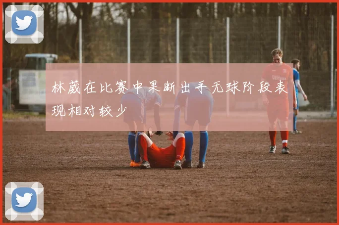 林葳在比赛中果断出手无球阶段表现相对较少