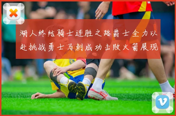 湖人终结骑士连胜之路爵士全力以赴挑战勇士马刺成功击败火箭展现实力