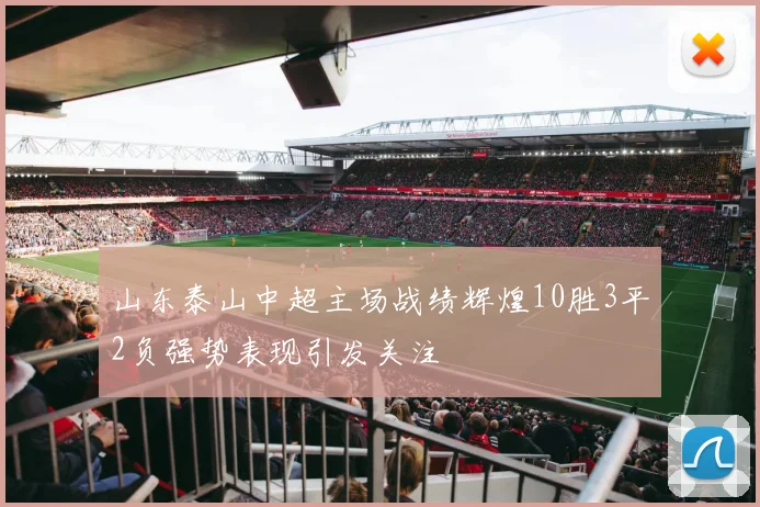山东泰山中超主场战绩辉煌10胜3平2负强势表现引发关注
