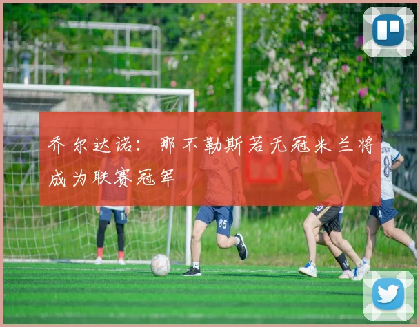 乔尔达诺：那不勒斯若无冠米兰将成为联赛冠军